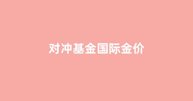 对冲基金国际金价_对冲基金国内