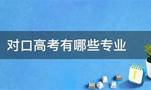 对口高考有哪些专业_对口高考有哪些专业比较好