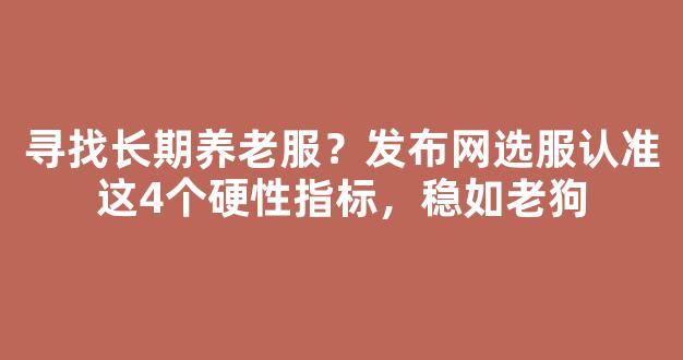 寻找长期养老服？发布网选服认准这4个硬性指标，稳如老狗