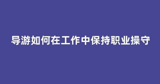 导游如何在工作中保持职业操守