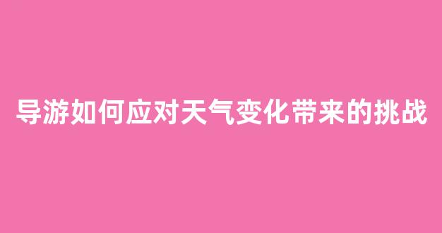 导游如何应对天气变化带来的挑战(导游如何应对台风灾害危机)