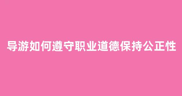 导游如何遵守职业道德保持公正性