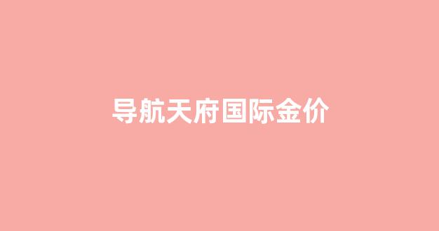 导航到天府国际金价_导航天府国际金价