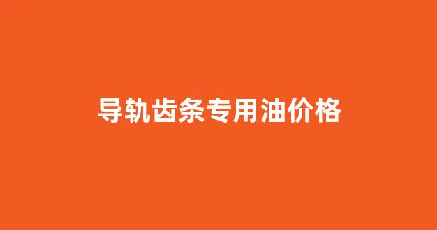 齿轮齿条导轨厂家_导轨齿条专用油价格