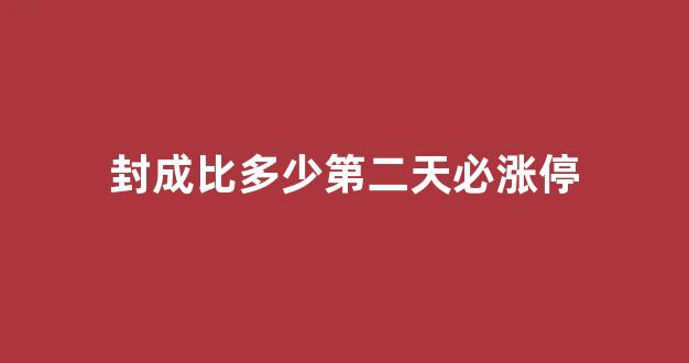 封成比多少第二天必涨停(封成比多少第二天必涨停板)_https://www.hhem8.com_深交所_第1张