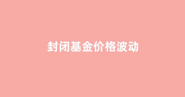 封闭基金价格波动_封闭式基金价格波动