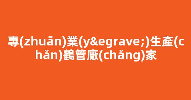 專(zhuān)業(yè)生產(chǎn)鶴管廠(chǎng)家(鶴管產(chǎn)品)(1)