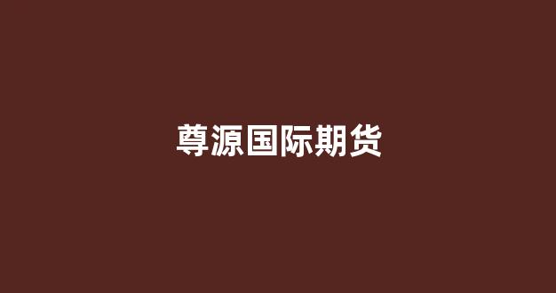 尊源国际期货(尊远投资)_https://www.hn-life.com_北交所_第1张