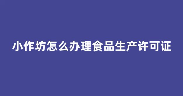 小作坊怎么办理食品生产许可证(小作坊怎么办理食品生产许可证手续)_https://www.taocizhiliang.com_设计报价_第1张