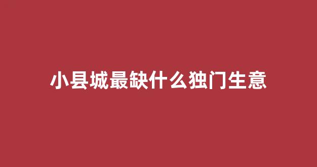 小县城最缺什么独门生意(初次创业开什么店合适)_https://www.hn-life.com_上交所_第1张