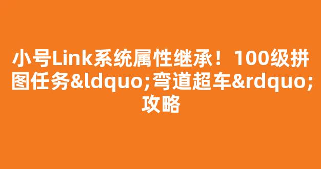 小号Link系统属性继承！100级拼图任务“弯道超车”攻略