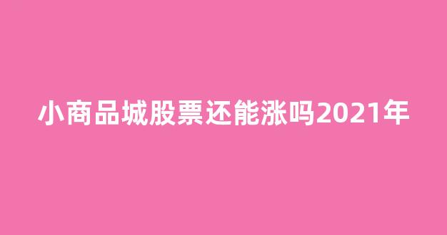 小商品城股票还能涨吗2021年(小商品城股票怎么样可以买入吗)_https://www.dongshengweixin.com_上交所_第1张