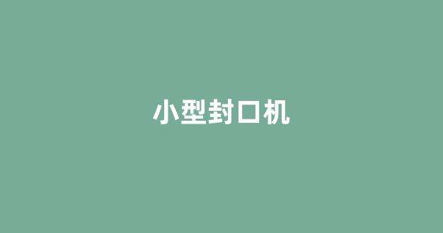 小型封口机(小型封口机不加热故障处理)_https://www.luoxuangg888.com_北交所_第1张