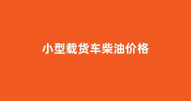 小型载货车柴油价格_小货车柴油价格及图片大全
