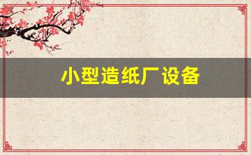 小型造纸厂设备(小型造纸厂设备机械有哪些)_https://www.hangfeite.com_科创板_第1张