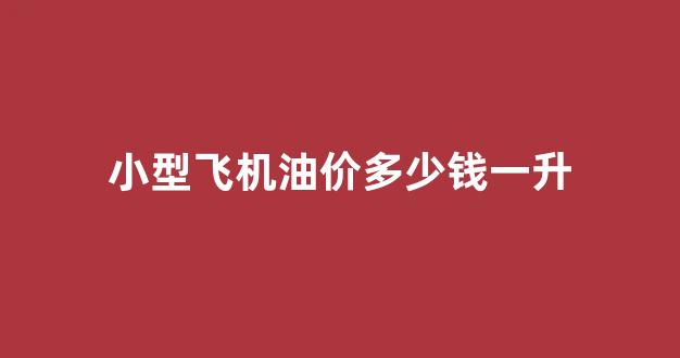 小型飞机油价多少钱一升_小飞机油耗