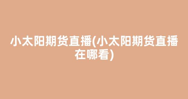 小太阳期货直播(小太阳期货直播在哪看)_https://www.kairu168.com_上期所_第1张