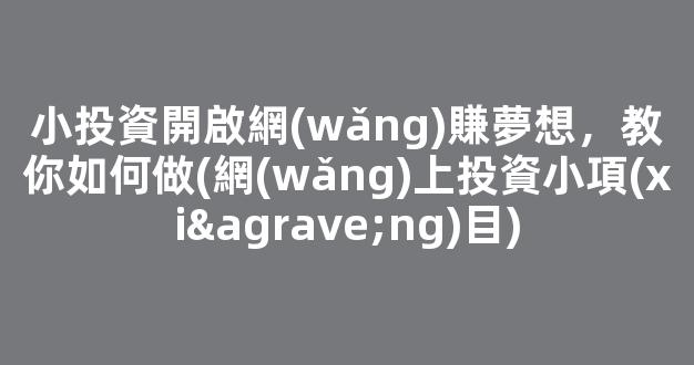 小投資開啟網(wǎng)賺夢想，教你如何做(網(wǎng)上投資小項(xiàng)目) - 嚴(yán)選資源大全