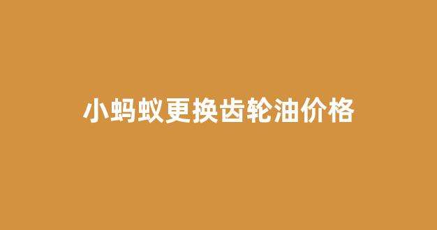 小蚂蚁换18560r15_小蚂蚁更换齿轮油价格