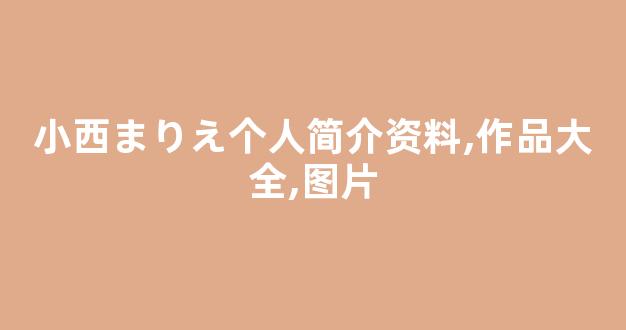 小西まりえ个人简介资料,作品大全,图片