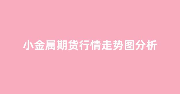 小金属期货行情走势图分析(伦敦镍期货行情最新消息走势图分析)_https://www.eamstsz.com_北交所_第1张