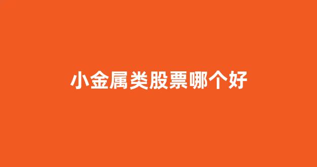 小金属类股票哪个好(小金属股票龙头股)_https://www.eamstsz.com_科创板_第1张