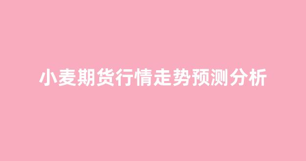 小麦期货行情走势预测分析(小麦期货行情走势预测分析报告)_https://www.haiwangdasha.com_中金所_第1张