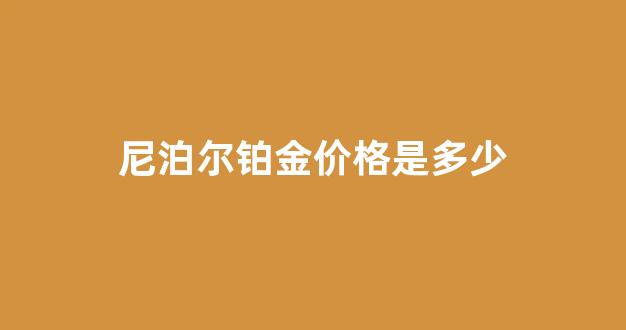 尼泊尔铂金价格是多少_尼泊尔铂金价格是多少钱