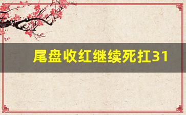 尾盘收红继续死扛3100(尾盘收88)_https://www.haiwangdasha.com_上期所_第1张