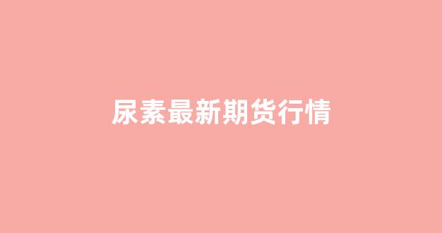 尿素最新期货行情(尿素期货最新行情新浪)_https://www.hhem8.com_上交所_第1张