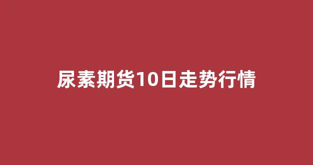尿素期货10日走势行情(尿素期货10日走势行情最新)_https://www.hhem8.com_上交所_第1张