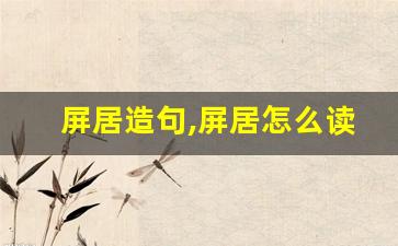 屏居造句,屏居怎么读,屏居的意思,屏居的组词-第1张图片-我的生活随想