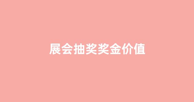 展会抽奖活动_展会抽奖奖金价值