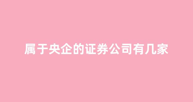 属于央企的证券公司有几家(北京央企证券公司有哪几家)_https://www.jumanxin.com_深交所_第1张