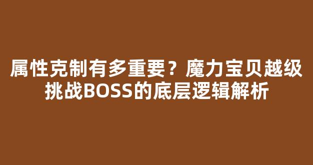 属性克制有多重要？魔力宝贝越级挑战BOSS的底层逻辑解析