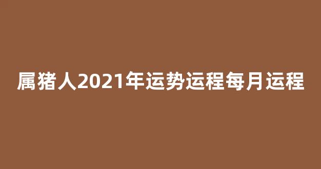 属猪人2021年运势运程每月运程(属猪人2021年运势运程每月运程 卜易居)-第1张图片-闻话人