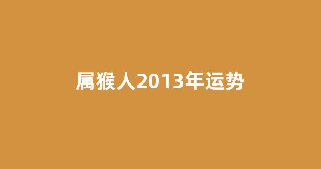 属猴人2013年运势(属猴人2025年全年运势运程)-第1张图片-穷追资讯