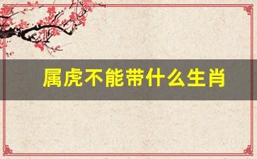 属虎的不能带虎吗-属虎不能带什么生肖