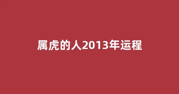 属虎的人2013年运程(属虎的13年多大)-第1张图片-闻话人 属虎的人2013年运程(属虎的13年多大)-第1张图片-闻话人