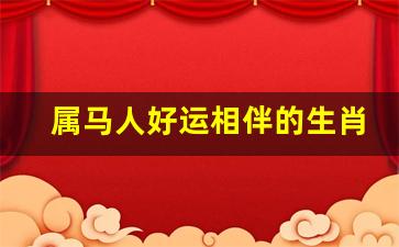 能给属马带来好运的属相-属马人好运相伴的生肖
