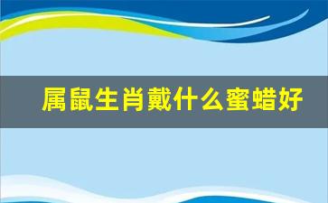 属鼠生肖戴什么蜜蜡好-属鼠的佩戴蜜蜡好不好