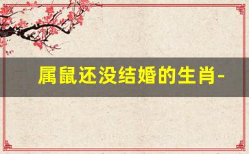 属鼠还没结婚的生肖-属鼠的能结婚吗