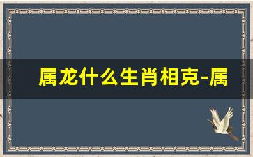 属龙什么生肖相克-属龙什么生肖相克