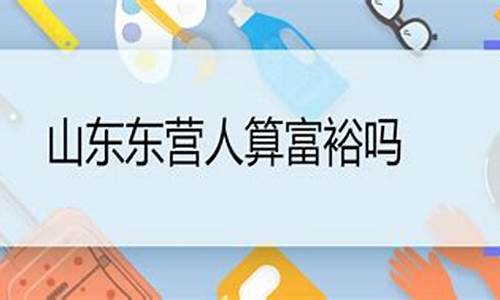 山东东营人算富裕吗_山东东营人算富裕吗现在