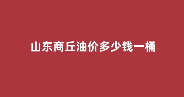 商丘今日油价查询_山东商丘油价多少钱一桶