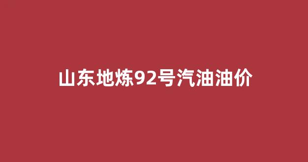山东地炼92号汽油油价_山东地炼汽油价格