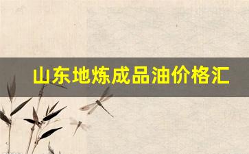 山东地炼成品油价格汇总表-山东地炼成品油