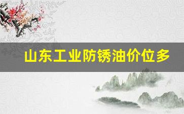 山东工业防锈油价位多少_山东工业防锈油价位多少钱一吨