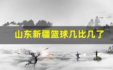 山东新疆篮球几比几了-山东男篮新疆男篮