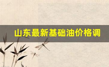 山东最新基础油价格调整-山东省油价调整